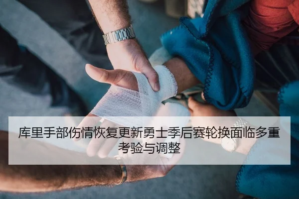 库里手部伤情恢复更新勇士季后赛轮换面临多重考验与调整